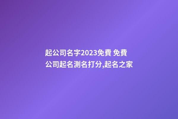 起公司名字2023免費 免費公司起名測名打分,起名之家-第1張-公司起名-玄機派